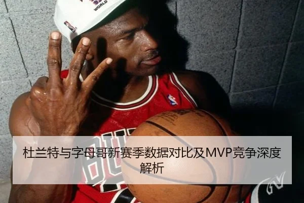杜兰特与字母哥新赛季数据对比及MVP竞争深度解析